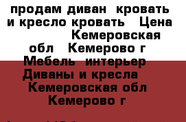 продам диван -кровать и кресло-кровать › Цена ­ 10 000 - Кемеровская обл., Кемерово г. Мебель, интерьер » Диваны и кресла   . Кемеровская обл.,Кемерово г.